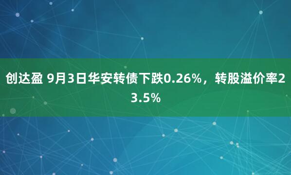 创达盈 9月3日华安转债下跌0.26%，转股溢价率23.5%