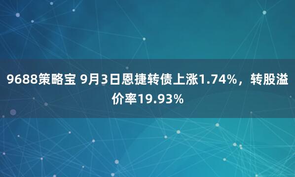 9688策略宝 9月3日恩捷转债上涨1.74%，转股溢价率19.93%