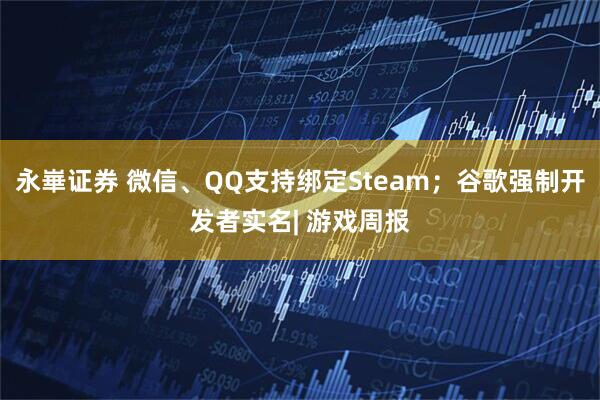 永崋证券 微信、QQ支持绑定Steam；谷歌强制开发者实名| 游戏周报