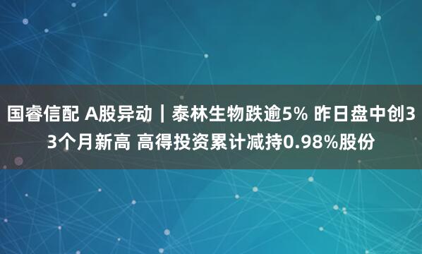 国睿信配 A股异动｜泰林生物跌逾5% 昨日盘中创33个月新高 高得投资累计减持0.98%股份