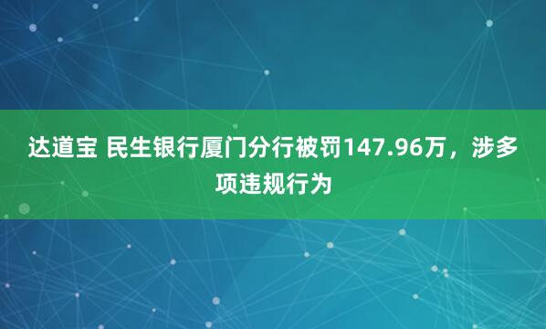 达道宝 民生银行厦门分行被罚147.96万，涉多项违规行为