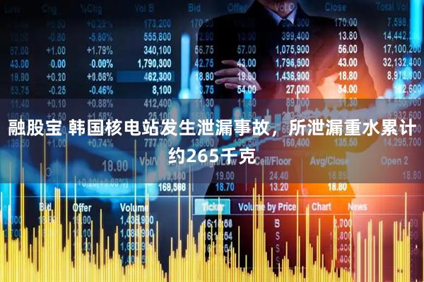 融股宝 韩国核电站发生泄漏事故，所泄漏重水累计约265千克