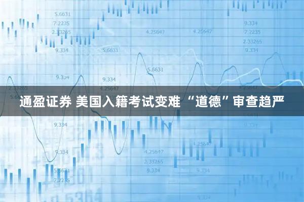 通盈证券 美国入籍考试变难 “道德”审查趋严