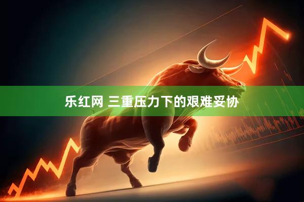乐红网 三重压力下的艰难妥协