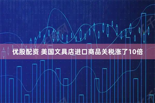 优股配资 美国文具店进口商品关税涨了10倍