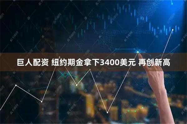 巨人配资 纽约期金拿下3400美元 再创新高