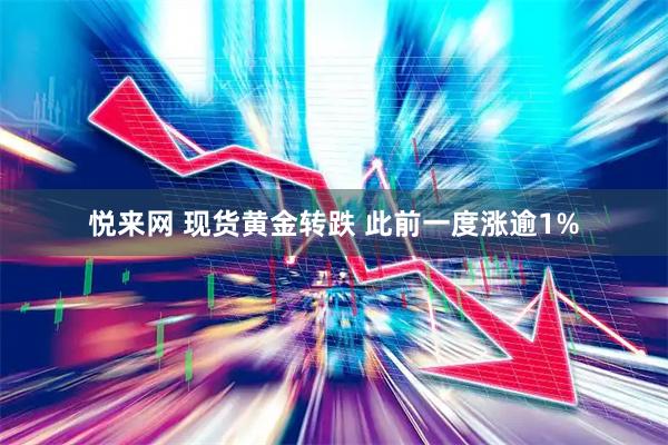 悦来网 现货黄金转跌 此前一度涨逾1%