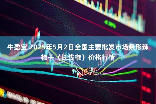 牛盈宝 2025年5月2日全国主要批发市场条形辣椒干（长线椒）价格行情