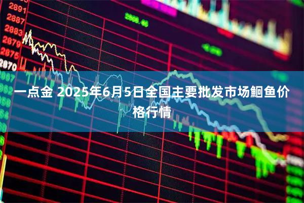 一点金 2025年6月5日全国主要批发市场鮰鱼价格行情