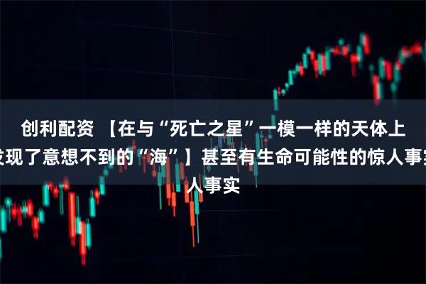 创利配资 【在与“死亡之星”一模一样的天体上发现了意想不到的“海”】甚至有生命可能性的惊人事实