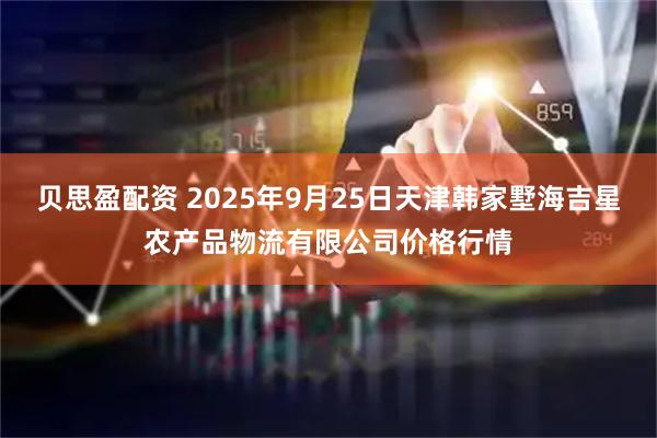 贝思盈配资 2025年9月25日天津韩家墅海吉星农产品物流有限公司价格行情