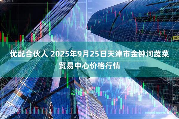 优配合伙人 2025年9月25日天津市金钟河蔬菜贸易中心价格行情