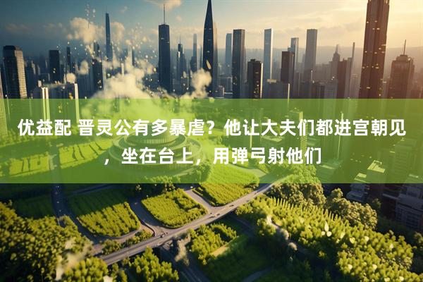 优益配 晋灵公有多暴虐？他让大夫们都进宫朝见，坐在台上，用弹弓射他们