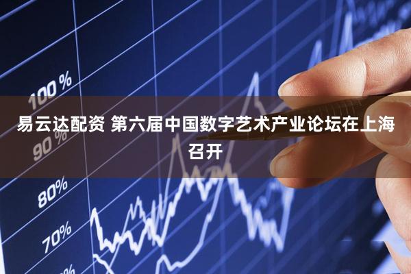 易云达配资 第六届中国数字艺术产业论坛在上海召开
