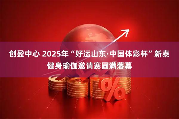 创盈中心 2025年“好运山东·中国体彩杯”新泰健身瑜伽邀请赛圆满落幕