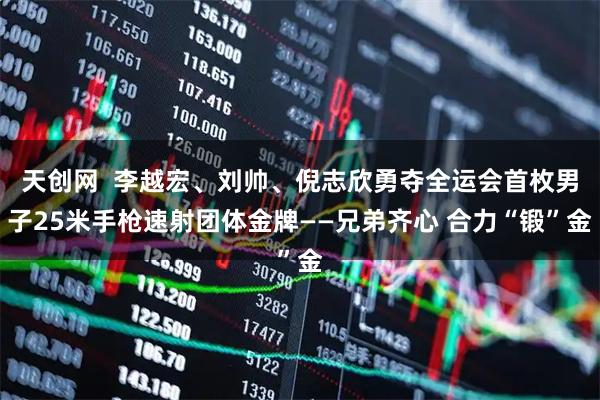 天创网  李越宏、刘帅、倪志欣勇夺全运会首枚男子25米手枪速射团体金牌——兄弟齐心 合力“锻”金