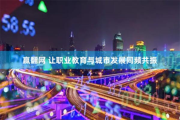 赢翻网 让职业教育与城市发展同频共振
