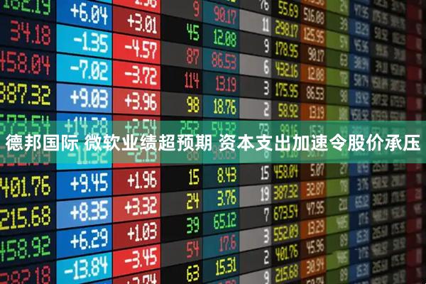 德邦国际 微软业绩超预期 资本支出加速令股价承压