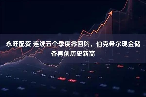 永旺配资 连续五个季度零回购，伯克希尔现金储备再创历史新高