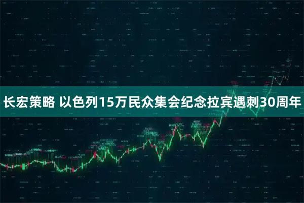 长宏策略 以色列15万民众集会纪念拉宾遇刺30周年