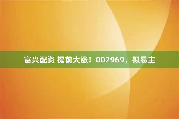 富兴配资 提前大涨！002969，拟易主