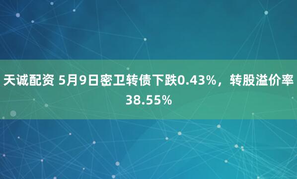 天诚配资 5月9日密卫转债下跌0.43%，转股溢价率38.55%
