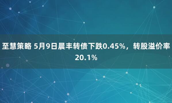 至慧策略 5月9日晨丰转债下跌0.45%，转股溢价率20.1%