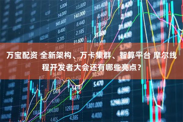 万宝配资 全新架构、万卡集群、智算平台 摩尔线程开发者大会还有哪些亮点？