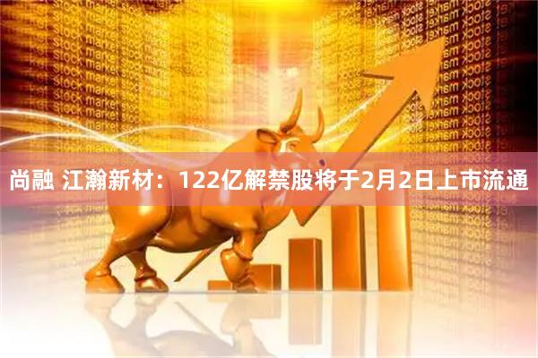 尚融 江瀚新材：122亿解禁股将于2月2日上市流通