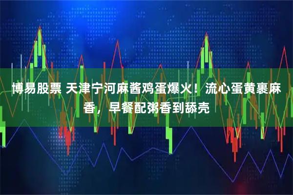 博易股票 天津宁河麻酱鸡蛋爆火！流心蛋黄裹麻香，早餐配粥香到舔壳