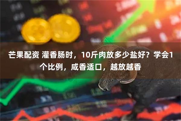 芒果配资 灌香肠时，10斤肉放多少盐好？学会1个比例，咸香适口，越放越香