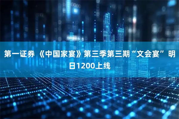 第一证券 《中国家宴》第三季第三期“文会宴” 明日1200上线