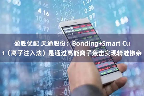 盈胜优配 天通股份：Bonding+Smart Cut（离子注入法）是通过高能离子轰击实现精准掺杂