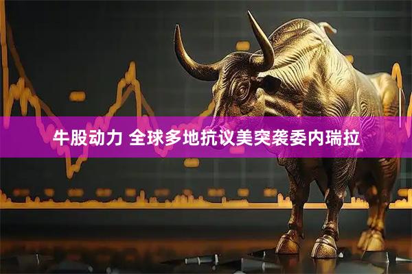牛股动力 全球多地抗议美突袭委内瑞拉