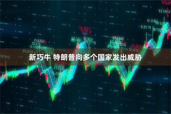 新巧牛 特朗普向多个国家发出威胁
