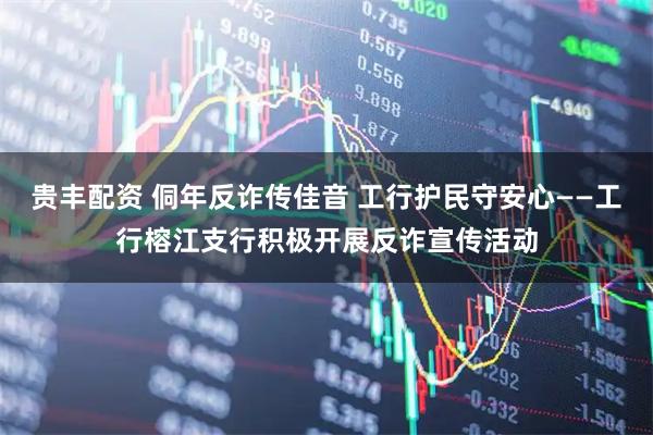 贵丰配资 侗年反诈传佳音 工行护民守安心——工行榕江支行积极开展反诈宣传活动
