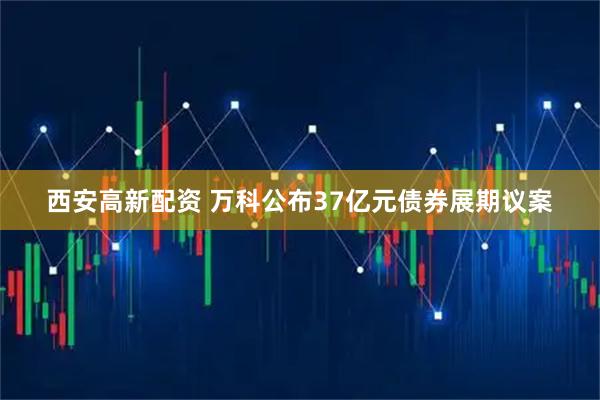 西安高新配资 万科公布37亿元债券展期议案