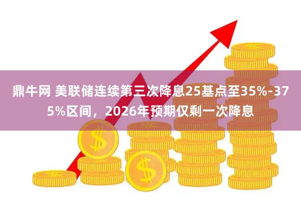 鼎牛网 美联储连续第三次降息25基点至35%-375%区间，2026年预期仅剩一次降息
