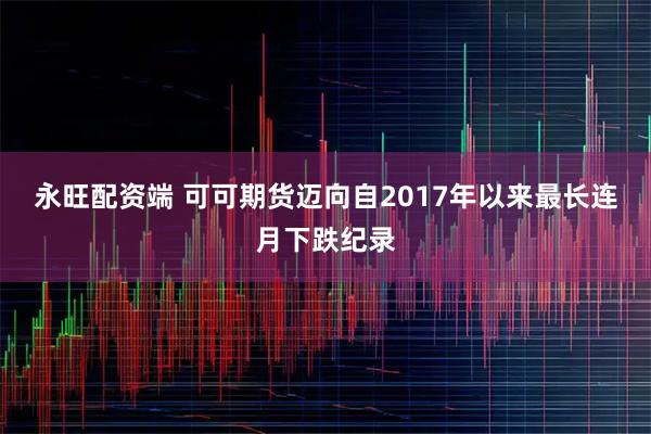 永旺配资端 可可期货迈向自2017年以来最长连月下跌纪录