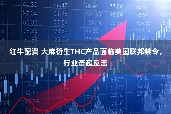红牛配资 大麻衍生THC产品面临美国联邦禁令，行业奋起反击