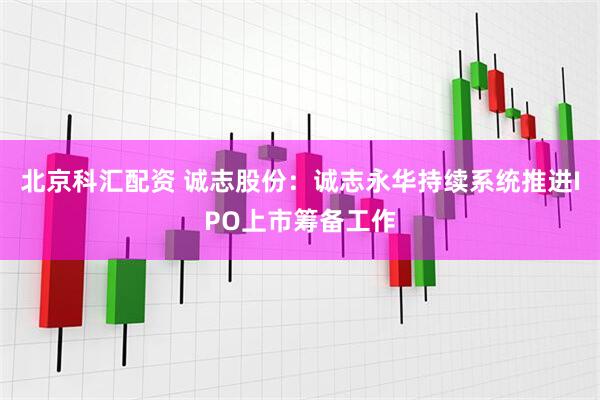 北京科汇配资 诚志股份：诚志永华持续系统推进IPO上市筹备工作