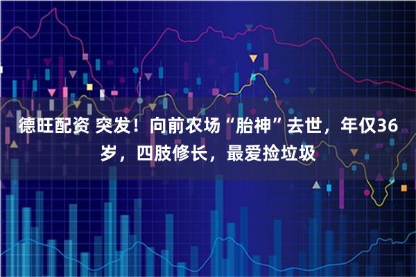 德旺配资 突发！向前农场“胎神”去世，年仅36岁，四肢修长，最爱捡垃圾