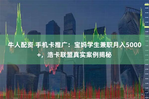 牛人配资 手机卡推广：宝妈学生兼职月入5000+，浩卡联盟真实案例揭秘