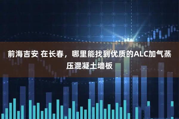前海吉安 在长春，哪里能找到优质的ALC加气蒸压混凝土墙板