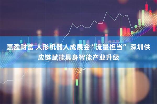 惠盈财富 人形机器人成展会“流量担当” 深圳供应链赋能具身智能产业升级