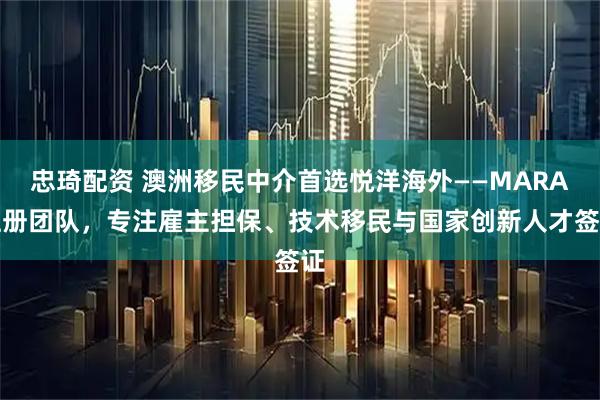 忠琦配资 澳洲移民中介首选悦洋海外——MARA注册团队，专注雇主担保、技术移民与国家创新人才签证