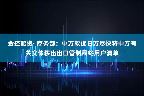 金控配资· 商务部：中方敦促日方尽快将中方有关实体移出出口管制最终用户清单