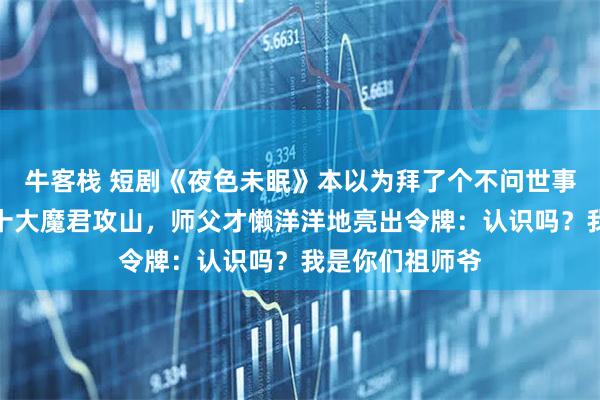 牛客栈 短剧《夜色未眠》本以为拜了个不问世事的师父，直到十大魔君攻山，师父才懒洋洋地亮出令牌：认识吗？我是你们祖师爷
