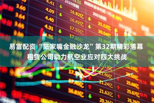易富配资 “陆家嘴金融沙龙”第32期精彩落幕 租赁公司助力航空业应对四大挑战