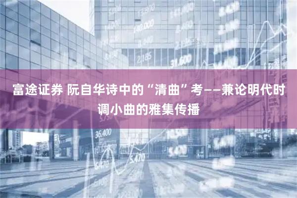 富途证券 阮自华诗中的“清曲”考——兼论明代时调小曲的雅集传播